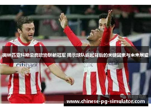 奥林匹亚科斯荣膺欧协联新冠军 揭示球队崛起背后的关键因素与未来展望 奥林匹亚科斯荣膺欧协联新冠军 揭示球队崛起背后的关键因素与未来展望