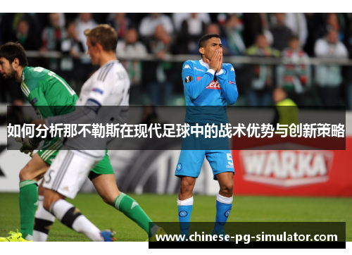 如何分析那不勒斯在现代足球中的战术优势与创新策略 如何分析那不勒斯在现代足球中的战术优势与创新策略