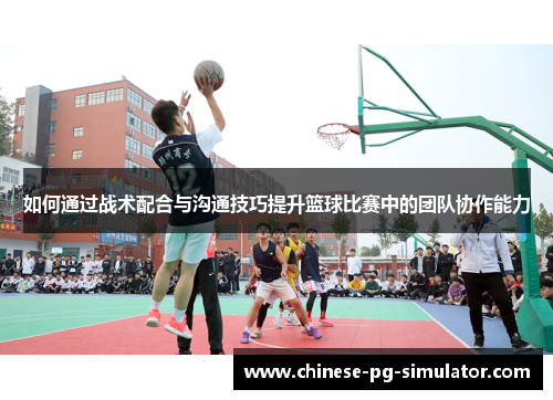 如何通过战术配合与沟通技巧提升篮球比赛中的团队协作能力 如何通过战术配合与沟通技巧提升篮球比赛中的团队协作能力