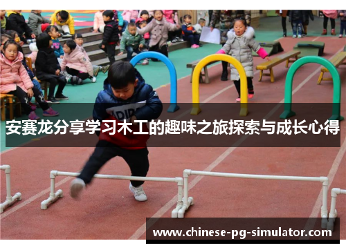 安赛龙分享学习木工的趣味之旅探索与成长心得 安赛龙分享学习木工的趣味之旅探索与成长心得