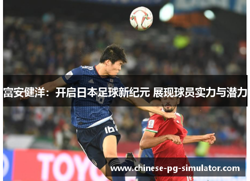 富安健洋:开启日本足球新纪元 展现球员实力与潜力 富安健洋:开启日本足球新纪元 展现球员实力与潜力