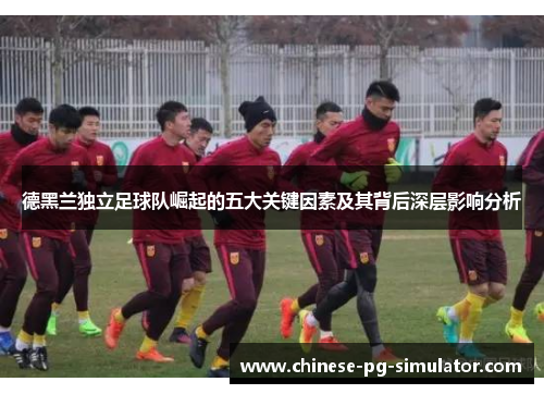 德黑兰独立足球队崛起的五大关键因素及其背后深层影响分析