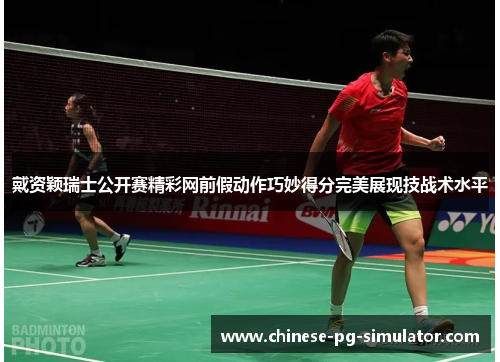 戴资颖瑞士公开赛精彩网前假动作巧妙得分完美展现技战术水平 戴资颖瑞士公开赛精彩网前假动作巧妙得分完美展现技战术水平