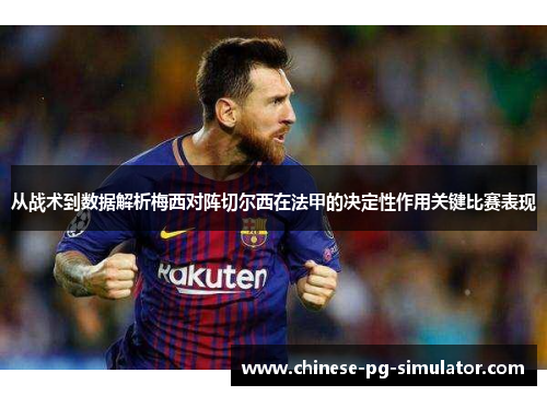 从战术到数据解析梅西对阵切尔西在法甲的决定性作用关键比赛表现