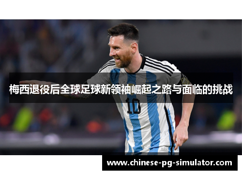 梅西退役后全球足球新领袖崛起之路与面临的挑战