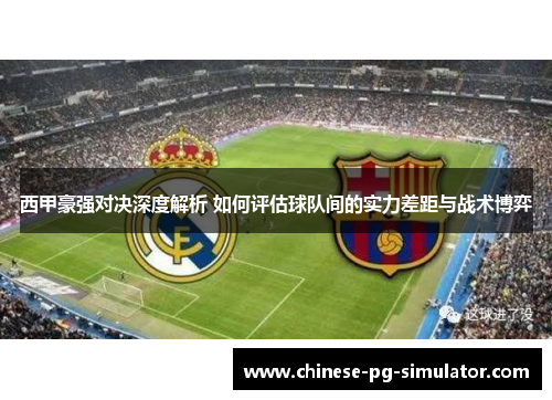 西甲豪强对决深度解析 如何评估球队间的实力差距与战术博弈