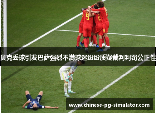 贝克丢球引发巴萨强烈不满球迷纷纷质疑裁判判罚公正性