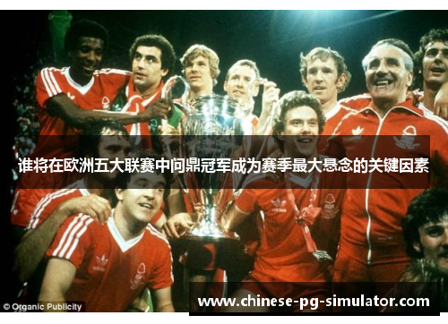 谁将在欧洲五大联赛中问鼎冠军成为赛季最大悬念的关键因素