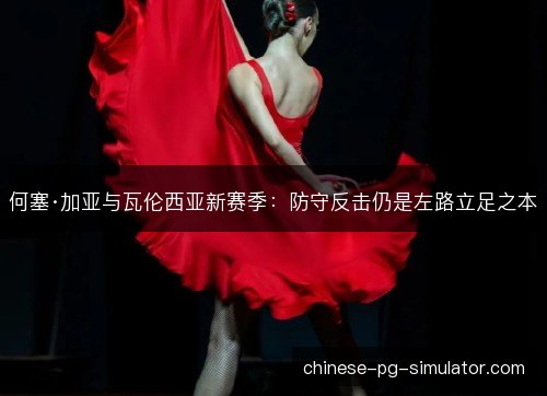 何塞·加亚与瓦伦西亚新赛季：防守反击仍是左路立足之本